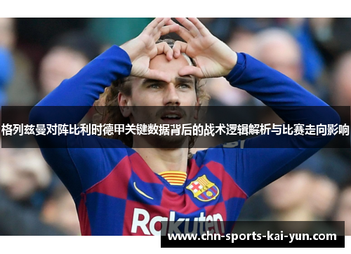 格列兹曼对阵比利时德甲关键数据背后的战术逻辑解析与比赛走向影响 格列兹曼对阵比利时德甲关键数据背后的战术逻辑解析与比赛走向影响