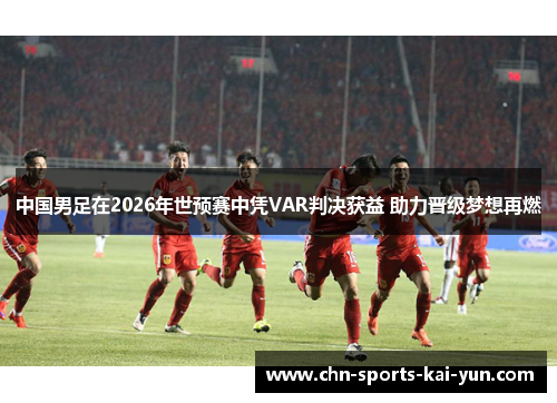 中国男足在2026年世预赛中凭VAR判决获益 助力晋级梦想再燃