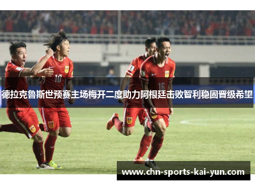 德拉克鲁斯世预赛主场梅开二度助力阿根廷击败智利稳固晋级希望 德拉克鲁斯世预赛主场梅开二度助力阿根廷击败智利稳固晋级希望