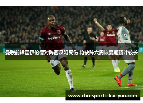 曼联前锋霍伊伦德对阵西汉姆受伤 将缺阵六周恢复期预计较长