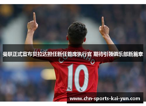 曼联正式宣布贝拉达担任新任首席执行官 期待引领俱乐部新篇章 曼联正式宣布贝拉达担任新任首席执行官 期待引领俱乐部新篇章