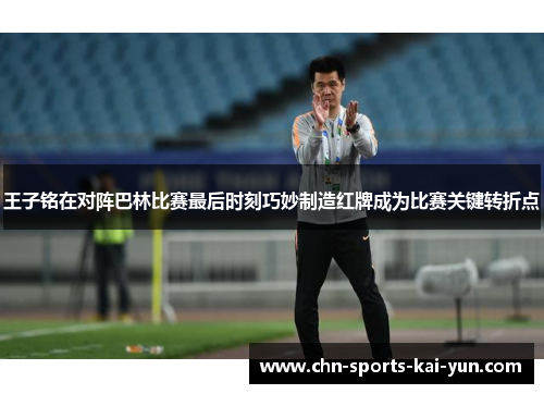 王子铭在对阵巴林比赛最后时刻巧妙制造红牌成为比赛关键转折点 王子铭在对阵巴林比赛最后时刻巧妙制造红牌成为比赛关键转折点