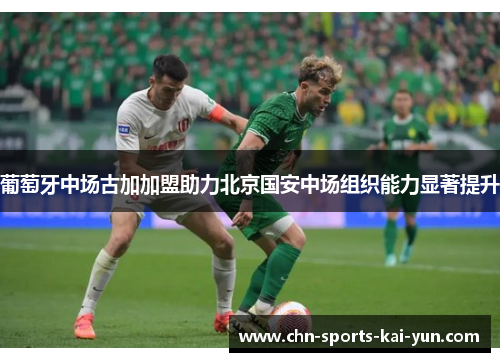 葡萄牙中场古加加盟助力北京国安中场组织能力显著提升 葡萄牙中场古加加盟助力北京国安中场组织能力显著提升