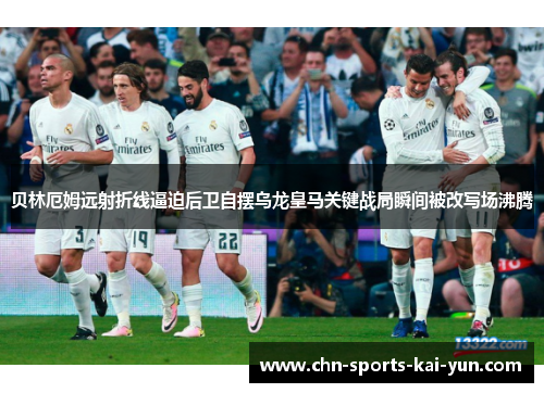 贝林厄姆远射折线逼迫后卫自摆乌龙皇马关键战局瞬间被改写场沸腾 贝林厄姆远射折线逼迫后卫自摆乌龙皇马关键战局瞬间被改写场沸腾