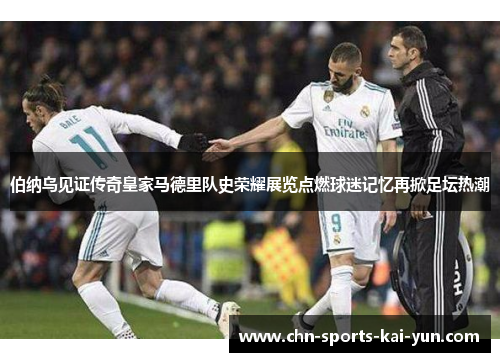 伯纳乌见证传奇皇家马德里队史荣耀展览点燃球迷记忆再掀足坛热潮 伯纳乌见证传奇皇家马德里队史荣耀展览点燃球迷记忆再掀足坛热潮