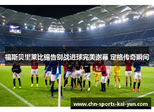 福斯贝里莱比锡告别战进球完美谢幕 定格传奇瞬间