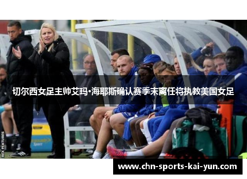切尔西女足主帅艾玛·海耶斯确认赛季末离任将执教美国女足 切尔西女足主帅艾玛·海耶斯确认赛季末离任将执教美国女足