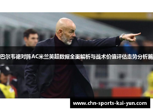 巴尔韦德对阵AC米兰英超数据全面解析与战术价值评估走势分析篇 巴尔韦德对阵AC米兰英超数据全面解析与战术价值评估走势分析篇