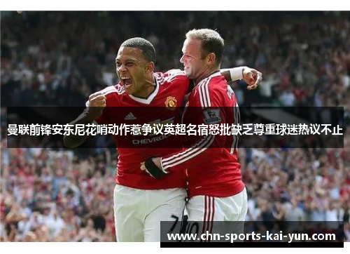 曼联前锋安东尼花哨动作惹争议英超名宿怒批缺乏尊重球迷热议不止 曼联前锋安东尼花哨动作惹争议英超名宿怒批缺乏尊重球迷热议不止