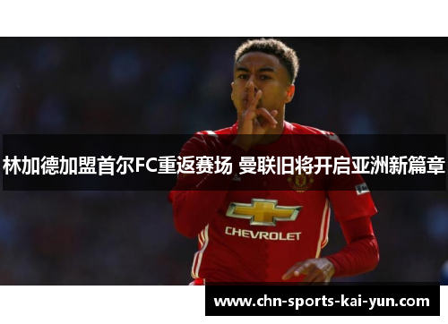 林加德加盟首尔FC重返赛场 曼联旧将开启亚洲新篇章 林加德加盟首尔FC重返赛场 曼联旧将开启亚洲新篇章